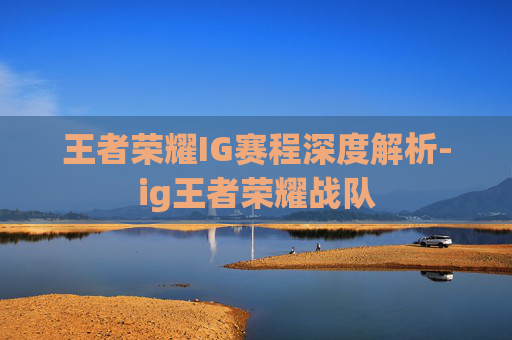 王者荣耀IG赛程深度解析-ig王者荣耀战队