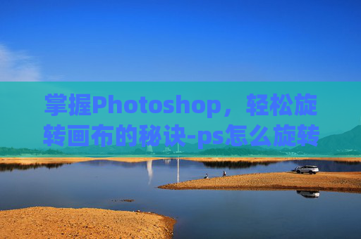 掌握Photoshop，轻松旋转画布的秘诀-ps怎么旋转画布方向