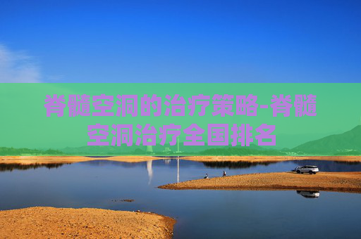 脊髓空洞的治疗策略-脊髓空洞治疗全国排名