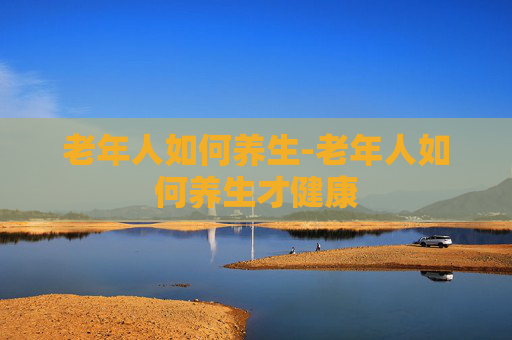 老年人如何养生-老年人如何养生才健康