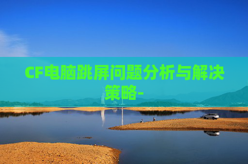 CF电脑跳屏问题分析与解决策略-