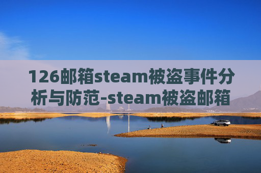 126邮箱steam被盗事件分析与防范-steam被盗邮箱被改