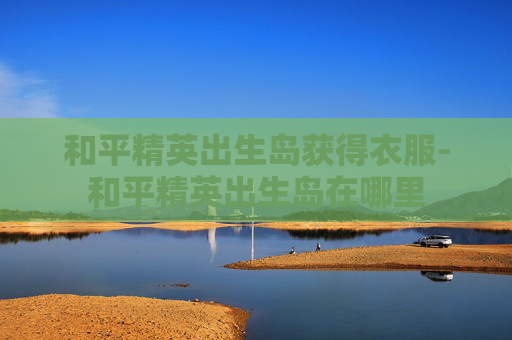 和平精英出生岛获得衣服-和平精英出生岛在哪里
