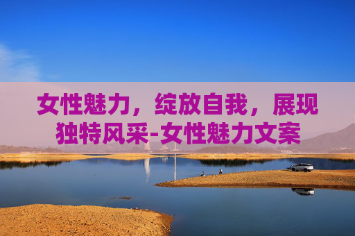 女性魅力，绽放自我，展现独特风采-女性魅力文案