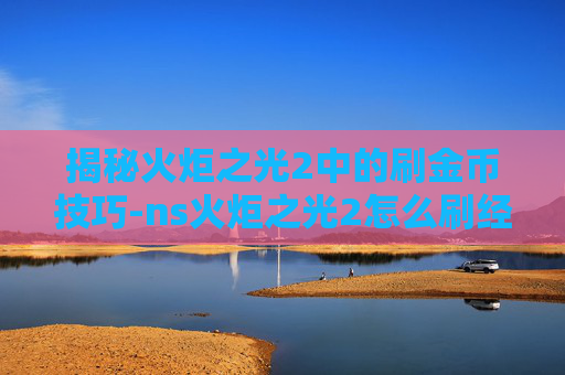 揭秘火炬之光2中的刷金币技巧-ns火炬之光2怎么刷经验快