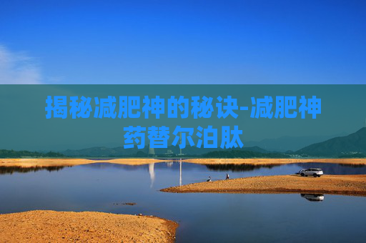 揭秘减肥神的秘诀-减肥神药替尔泊肽