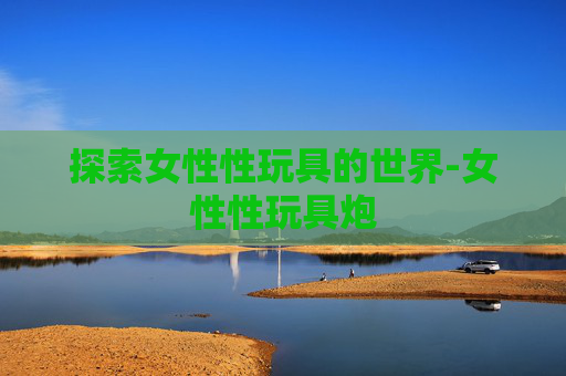 探索女性性玩具的世界-女性性玩具炮