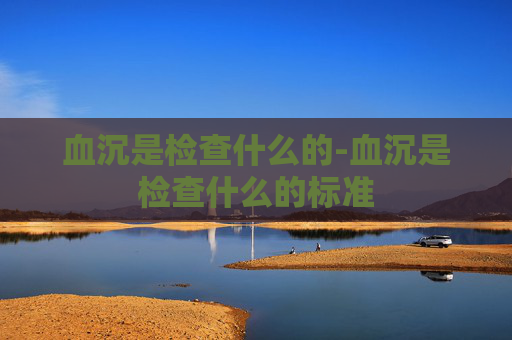 血沉是检查什么的-血沉是检查什么的标准