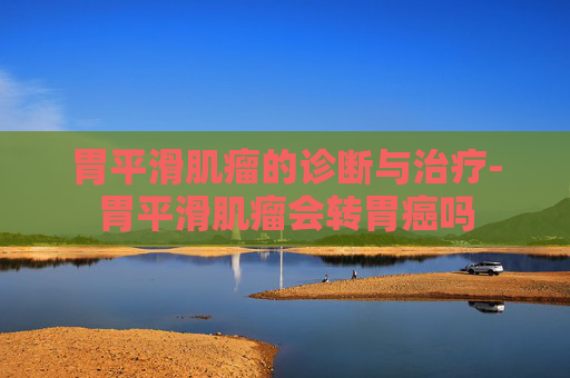 胃平滑肌瘤的诊断与治疗-胃平滑肌瘤会转胃癌吗