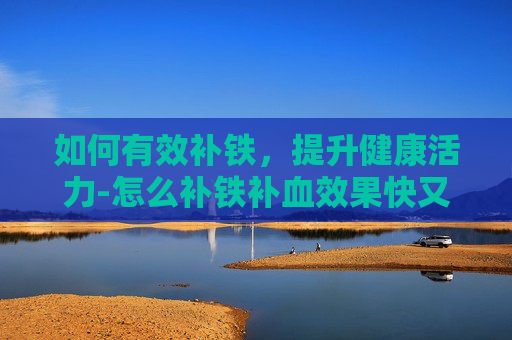 如何有效补铁，提升健康活力-怎么补铁补血效果快又好