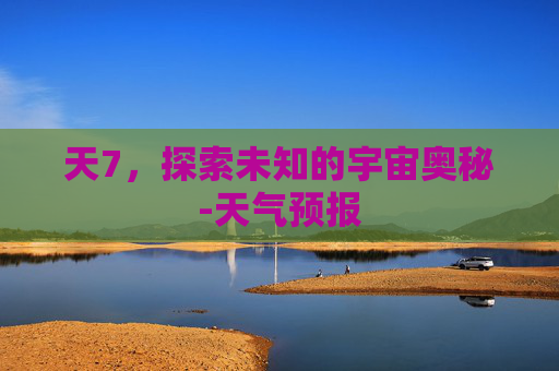 天7，探索未知的宇宙奥秘-天气预报