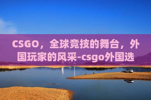 CSGO，全球竞技的舞台，外国玩家的风采-csgo外国选手