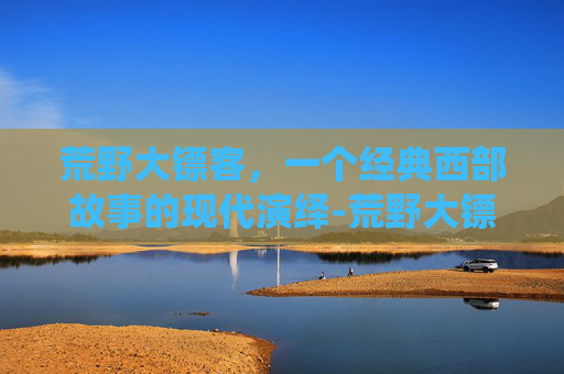 荒野大镖客，一个经典西部故事的现代演绎-荒野大镖客英文名叫什么