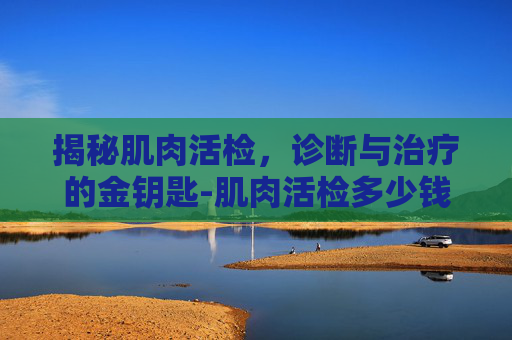揭秘肌肉活检，诊断与治疗的金钥匙-肌肉活检多少钱一次