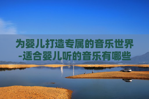 为婴儿打造专属的音乐世界-适合婴儿听的音乐有哪些