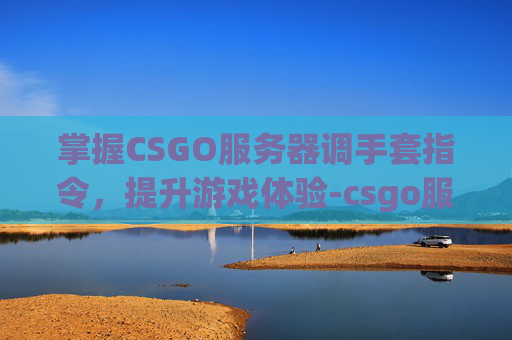 掌握CSGO服务器调手套指令，提升游戏体验-csgo服务器调手套指令怎么调