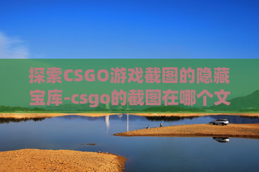 探索CSGO游戏截图的隐藏宝库-csgo的截图在哪个文件夹