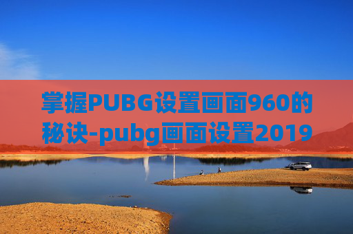 掌握PUBG设置画面960的秘诀-pubg画面设置2019