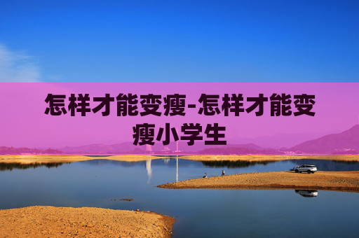 怎样才能变瘦-怎样才能变瘦小学生