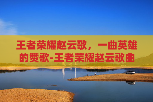 王者荣耀赵云歌，一曲英雄的赞歌-王者荣耀赵云歌曲