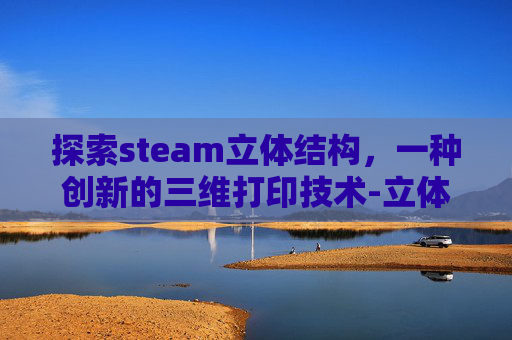 探索steam立体结构，一种创新的三维打印技术-立体结构模型