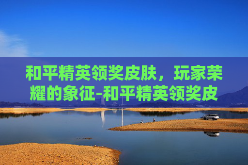 和平精英领奖皮肤，玩家荣耀的象征-和平精英领奖皮肤在哪里领