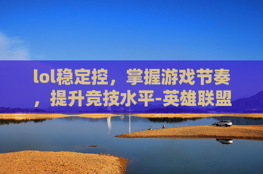 lol稳定控，掌握游戏节奏，提升竞技水平-英雄联盟控制效果
