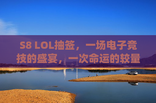 S8 LOL抽签，一场电子竞技的盛宴，一次命运的较量-lpl抽签结果