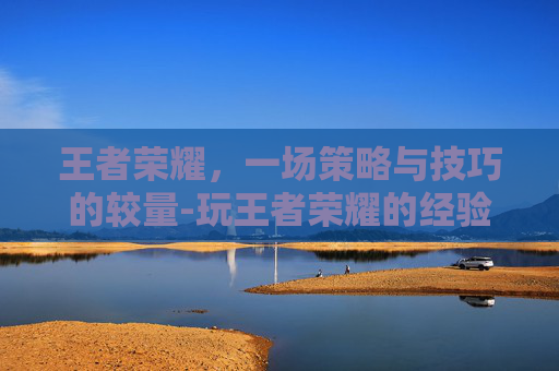 王者荣耀，一场策略与技巧的较量-玩王者荣耀的经验怎么获得