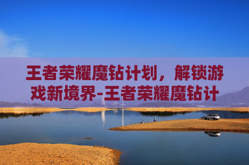 王者荣耀魔钻计划，解锁游戏新境界-王者荣耀魔钻计划怎么获得