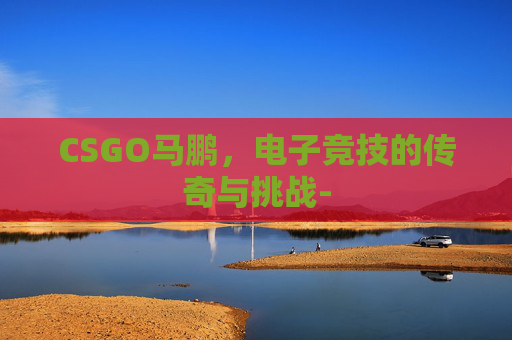 CSGO马鹏，电子竞技的传奇与挑战-