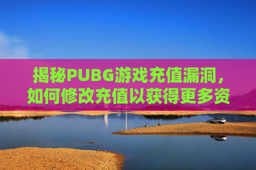 揭秘PUBG游戏充值漏洞，如何修改充值以获得更多资源？-PUBG充值内容