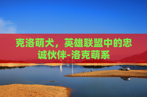 克洛萌犬，英雄联盟中的忠诚伙伴-洛克萌系