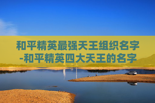 和平精英最强天王组织名字-和平精英四大天王的名字
