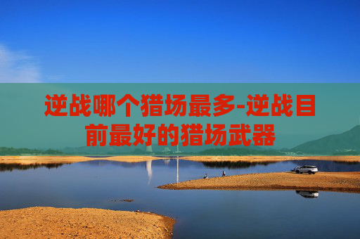 逆战哪个猎场最多-逆战目前最好的猎场武器