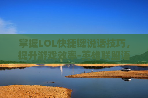 掌握LOL快捷键说话技巧，提升游戏效率-英雄联盟语音快捷键