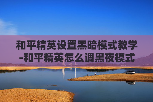 和平精英设置黑暗模式教学-和平精英怎么调黑夜模式