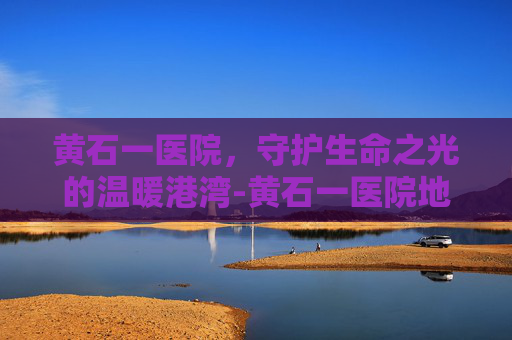 黄石一医院，守护生命之光的温暖港湾-黄石一医院地址在哪里