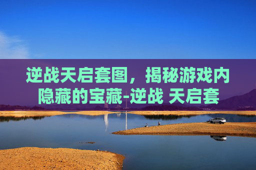 逆战天启套图，揭秘游戏内隐藏的宝藏-逆战 天启套