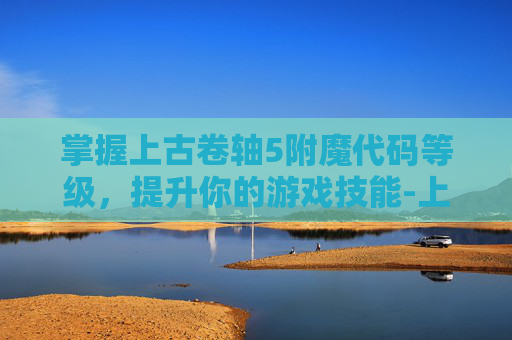 掌握上古卷轴5附魔代码等级，提升你的游戏技能-上古卷轴5附魔代码等级怎么看