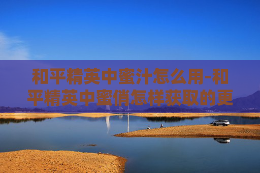 和平精英中蜜汁怎么用-和平精英中蜜俏怎样获取的更多
