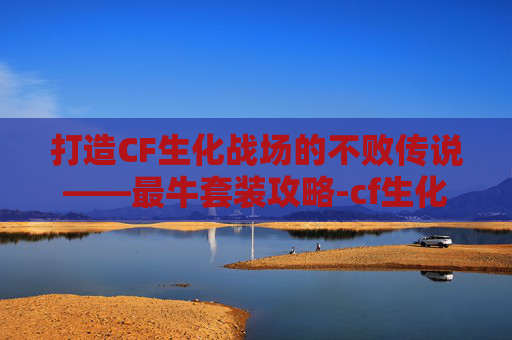 打造CF生化战场的不败传说——最牛套装攻略-cf生化最强套装