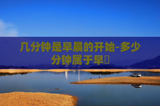 几分钟是早晨的开始-多少分钟属于早迣