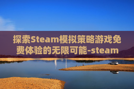探索Steam模拟策略游戏免费体验的无限可能-steam游戏模拟玩法