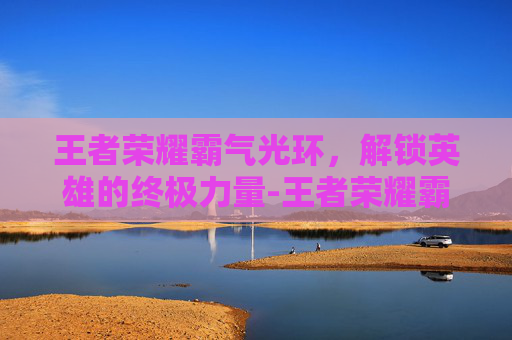 王者荣耀霸气光环，解锁英雄的终极力量-王者荣耀霸气光环有哪些