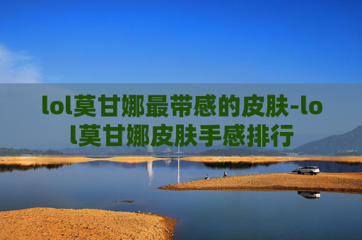lol莫甘娜最带感的皮肤-lol莫甘娜皮肤手感排行
