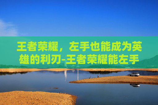 王者荣耀，左手也能成为英雄的利刃-王者荣耀能左手攻击吗怎么设置