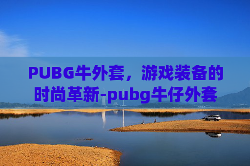 PUBG牛外套，游戏装备的时尚革新-pubg牛仔外套