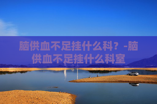 脑供血不足挂什么科？-脑供血不足挂什么科室