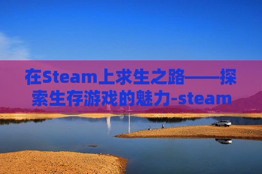 在Steam上求生之路——探索生存游戏的魅力-steam上求生之路2怎么联机